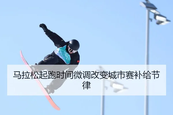马拉松起跑时间微调改变城市赛补给节律